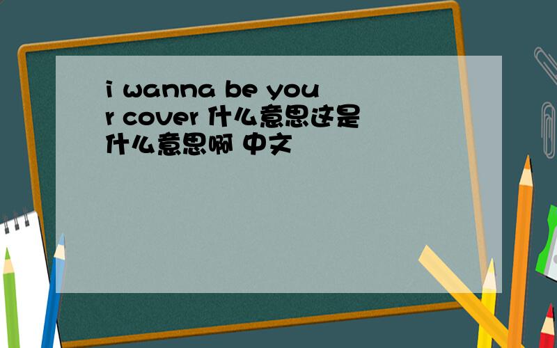 i wanna be your cover 什么意思这是什么意思啊 中文