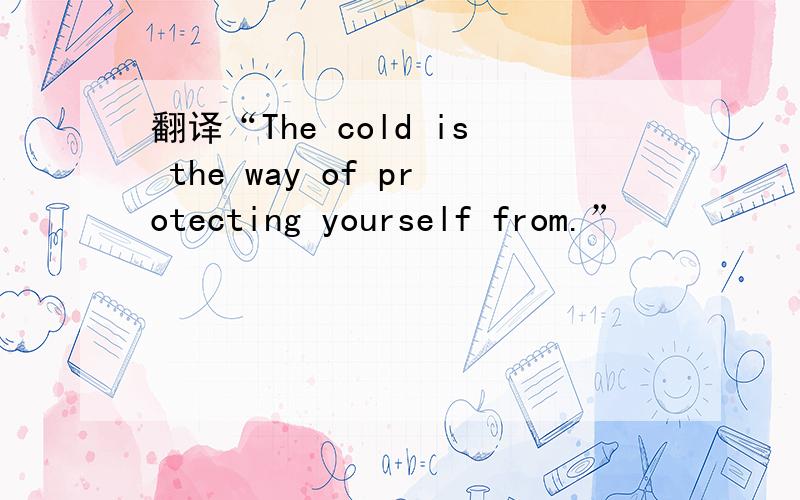 翻译“The cold is the way of protecting yourself from.”