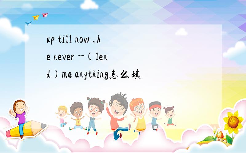 up till now ,he never --(lend)me anything怎么填