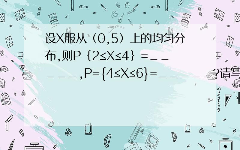 设X服从（0,5）上的均匀分布,则P｛2≤X≤4｝=_____,P={4≤X≤6}=_____?请写出具体过程,