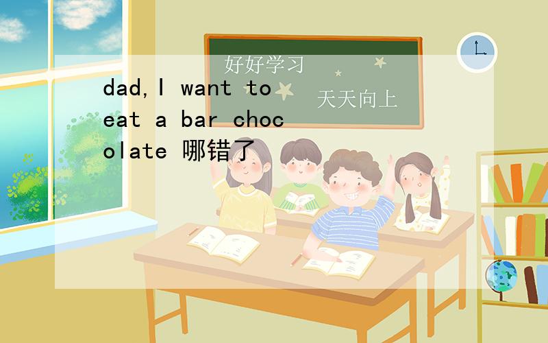 dad,I want to eat a bar chocolate 哪错了