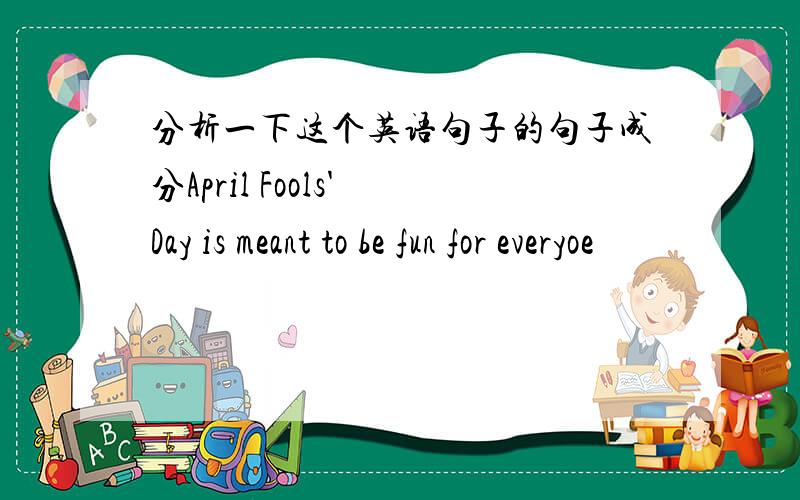 分析一下这个英语句子的句子成分April Fools' Day is meant to be fun for everyoe