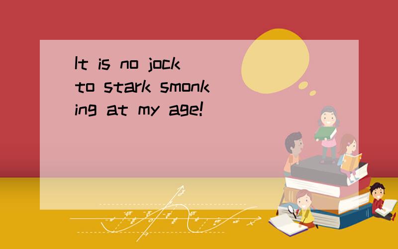 It is no jock to stark smonking at my age!