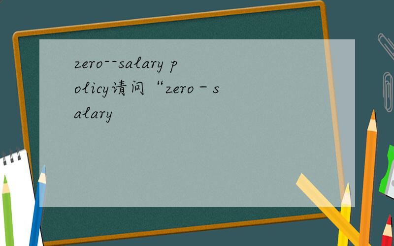 zero--salary policy请问“zero－salary