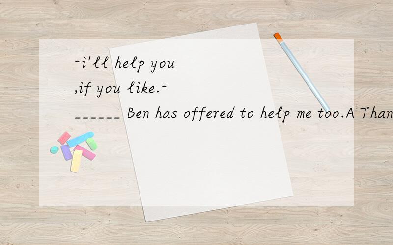 -i'll help you,if you like.-______ Ben has offered to help me too.A Thanks B My pleasure选哪个,为什么