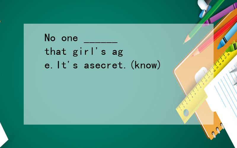 No one ______ that girl's age.It's asecret.(know)