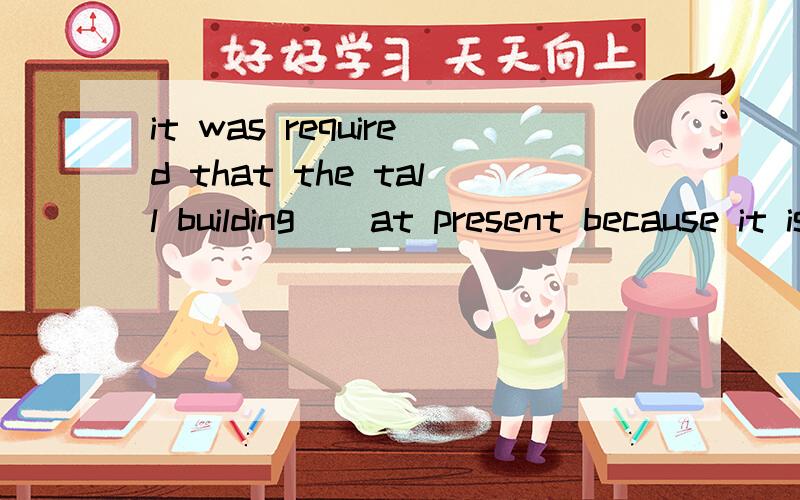 it was required that the tall building _ at present because it is still new.A、not pulled down B、was not pulled down C、not being pulled down D、not be pulled down翻译加详解