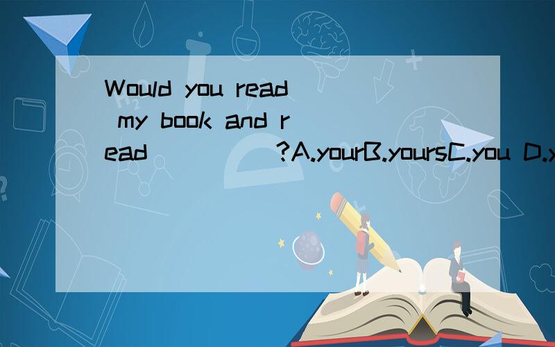 Would you read my book and read_____?A.yourB.yoursC.you D.yours book