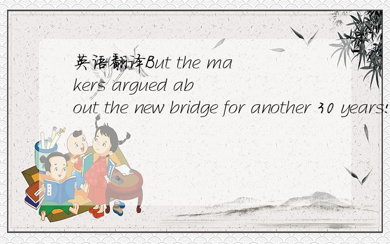 英语翻译But the makers argued about the new bridge for another 30 years!