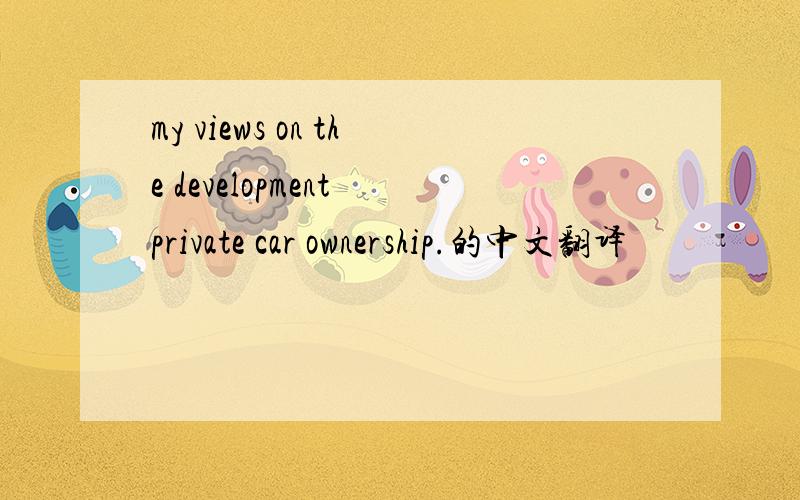 my views on the development private car ownership.的中文翻译