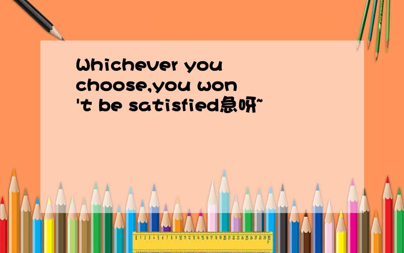 Whichever you choose,you won't be satisfied急呀~