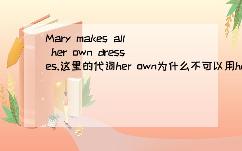 Mary makes all her own dresses.这里的代词her own为什么不可以用herself's