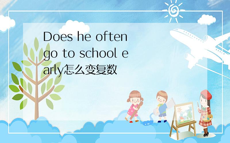 Does he often go to school early怎么变复数