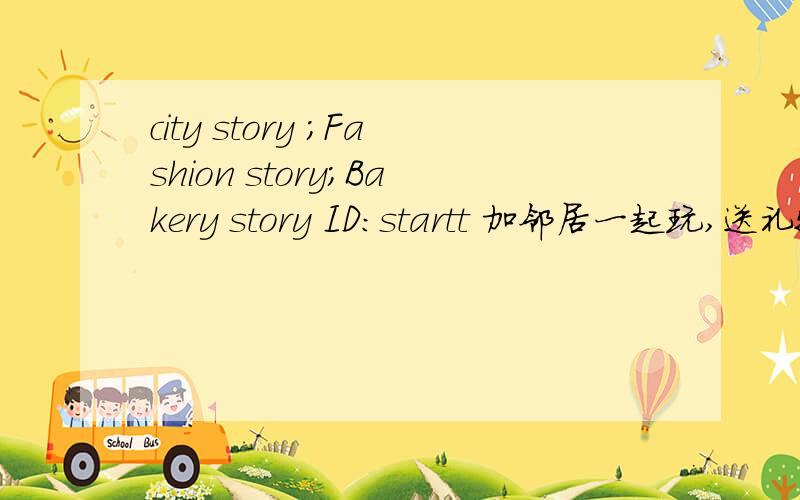 city story ；Fashion story；Bakery story ID：startt 加邻居一起玩,送礼物!ID：startt