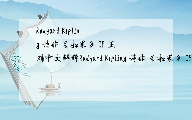 Rudyard Kipling 诗作 《如果》 IF 正确中文解释Rudyard Kipling 诗作 《如果》 IF 全文正确解释下来,感激!If you can keep your head when all about you Are losing theirs and blaming it on you; If you can trust yourself when all m