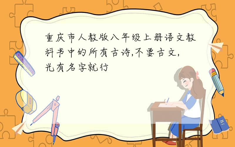 重庆市人教版八年级上册语文教科书中的所有古诗,不要古文,光有名字就行