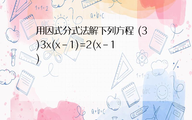 用因式分式法解下列方程 (3)3x(x-1)=2(x-1)