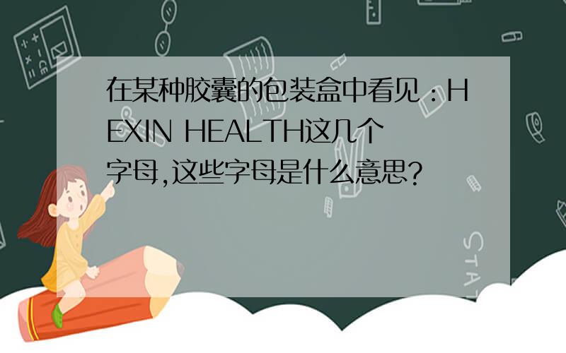 在某种胶囊的包装盒中看见：HEXIN HEALTH这几个字母,这些字母是什么意思?