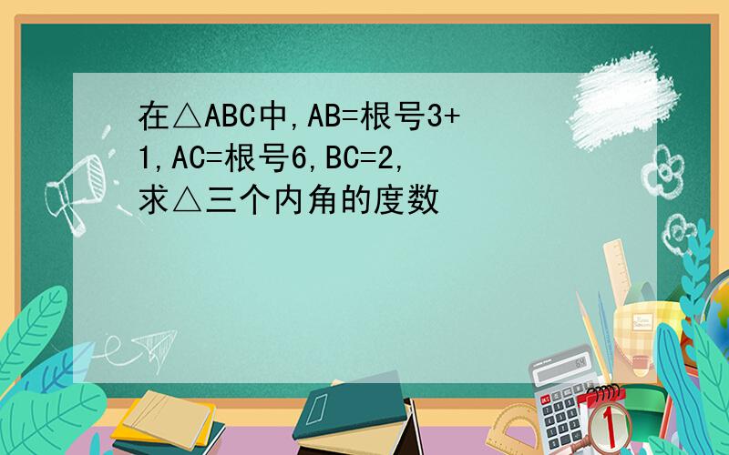 在△ABC中,AB=根号3+1,AC=根号6,BC=2,求△三个内角的度数