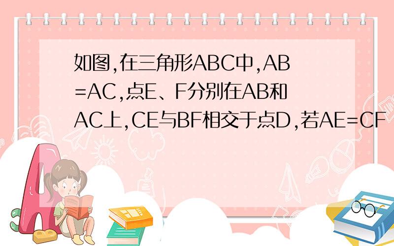 如图,在三角形ABC中,AB=AC,点E、F分别在AB和AC上,CE与BF相交于点D,若AE=CF AE=CF,D为BF中点 求AE:AF需要具体讲解