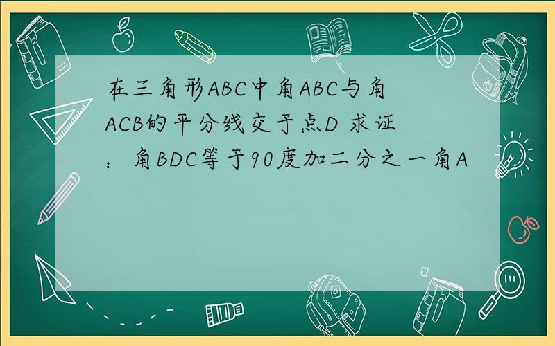 在三角形ABC中角ABC与角ACB的平分线交于点D 求证：角BDC等于90度加二分之一角A