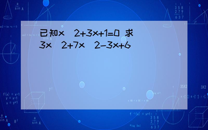 已知x^2+3x+1=0 求3x^2+7x^2-3x+6