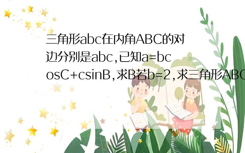 三角形abc在内角ABC的对边分别是abc,已知a=bcosC+csinB,求B若b=2,求三角形ABC面积最大值
