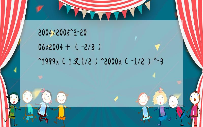 2004/2005^2-2006x2004+(-2/3)^1999x(1又1/2)^2000x(-1/2)^-3