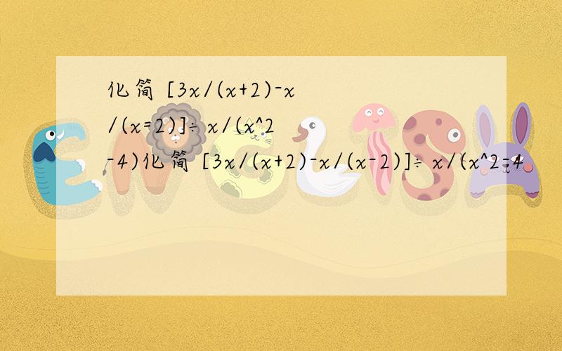 化简 [3x/(x+2)-x/(x=2)]÷x/(x^2-4)化简 [3x/(x+2)-x/(x-2)]÷x/(x^2-4