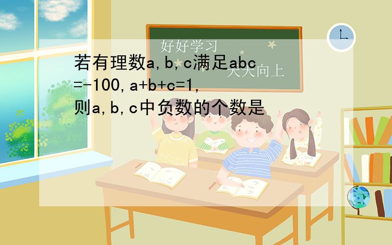 若有理数a,b,c满足abc=-100,a+b+c=1,则a,b,c中负数的个数是