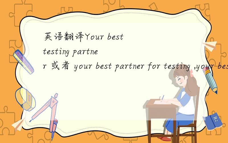 英语翻译Your best testing partner 或者 your best partner for testing ,your best partner of testing感觉your best partner for testing 好点,哪个牛人指点一二?