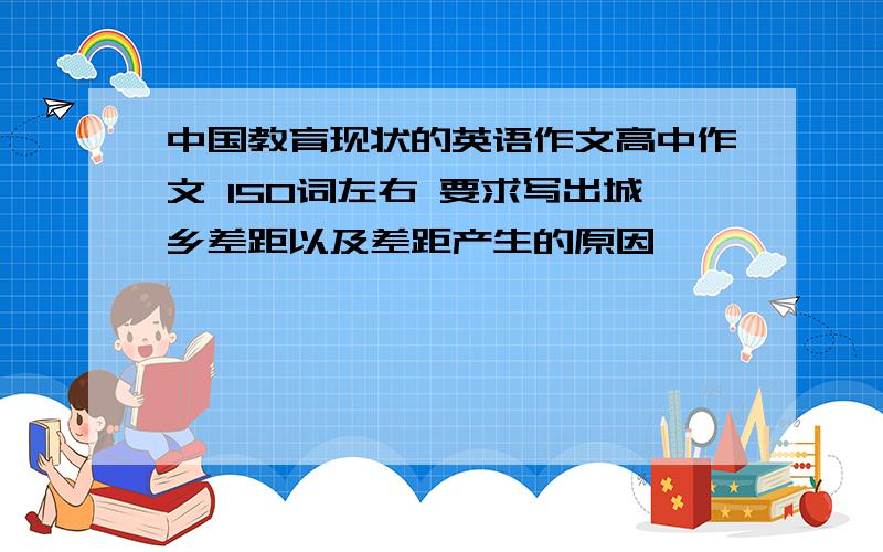 中国教育现状的英语作文高中作文 150词左右 要求写出城乡差距以及差距产生的原因