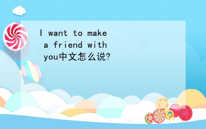 I want to make a friend with you中文怎么说?