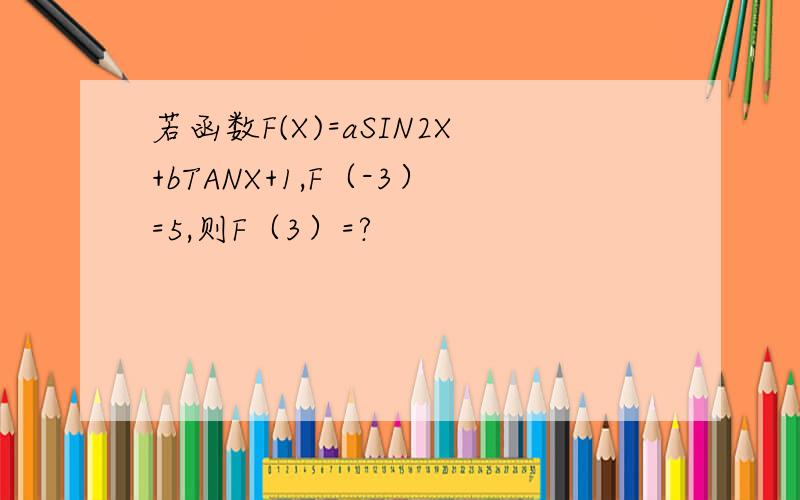 若函数F(X)=aSIN2X+bTANX+1,F（-3）=5,则F（3）=?