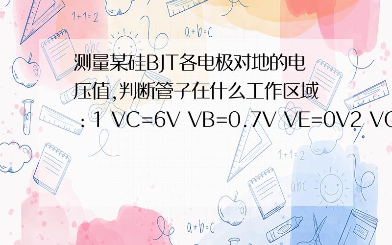 测量某硅BJT各电极对地的电压值,判断管子在什么工作区域：1 VC=6V VB=0.7V VE=0V2 VC=6V VB=2V VE=1.3V3 VC=6V VB=6V VE=5.4V4 VC=6V VB=4V VE=3.6V5 VC=3.6V VB=4V VE=3.4V具体的判断方法是什么,书上说：当VBE>0,Vbc