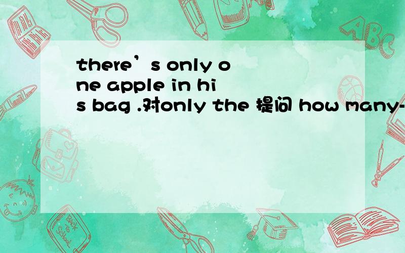 there’s only one apple in his bag .对only the 提问 how many------ -------- there in his bag?