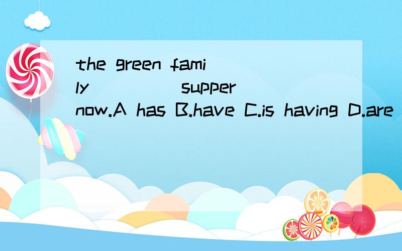 the green family_____supper now.A has B.have C.is having D.are having