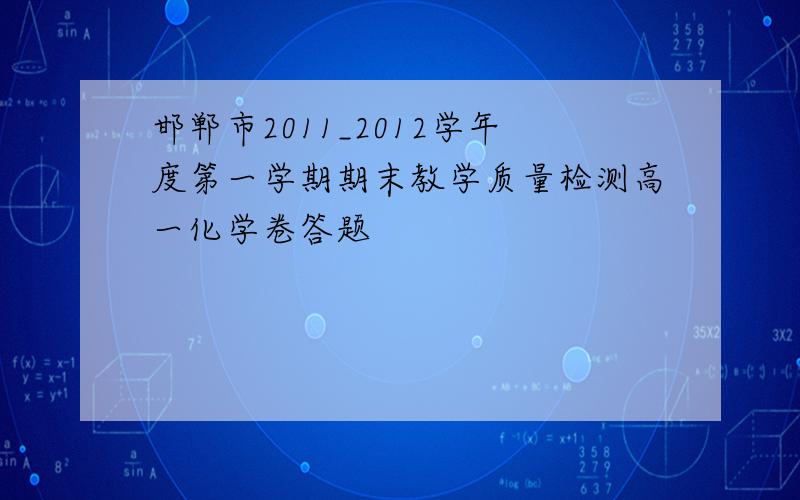 邯郸市2011_2012学年度第一学期期末教学质量检测高一化学卷答题