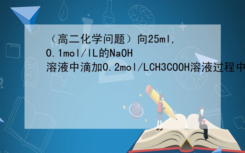 （高二化学问题）向25ml,0.1mol/lL的NaOH溶液中滴加0.2mol/LCH3COOH溶液过程中：（1）若c（OH-）＞c（H+）,则c（OH-）与c（CH3COO-)大小关系是A .c（OH-）一定大于c（CH3COO-）B.c（OH-）一定小于c（CH3COO-）C