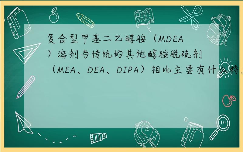 复合型甲基二乙醇胺（MDEA）溶剂与传统的其他醇胺脱硫剂（MEA、DEA、DIPA）相比主要有什么特点?