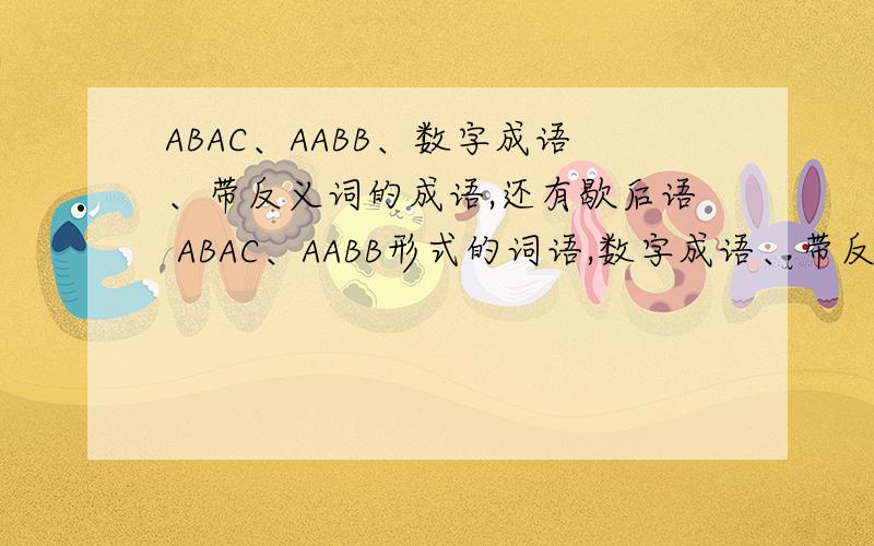 ABAC、AABB、数字成语、带反义词的成语,还有歇后语 ABAC、AABB形式的词语,数字成语、带反义词的成语,还有歇后语,最多5个.