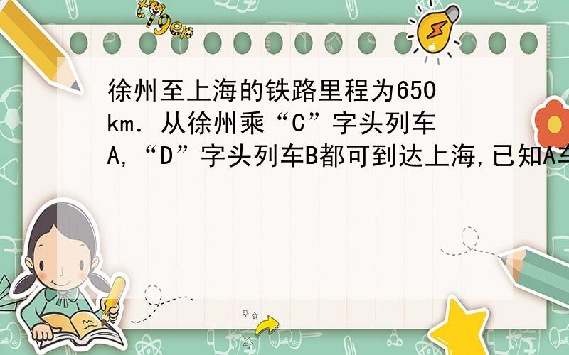 徐州至上海的铁路里程为650km．从徐州乘“C”字头列车A,“D”字头列车B都可到达上海,已知A车的平均速度为B车的2倍,且行驶时间比B车少2.5h．（1）设A车的平均速度是xkm/h,根据题意,可列分式