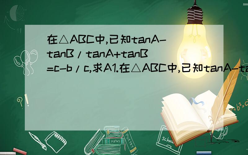 在△ABC中,已知tanA-tanB/tanA+tanB=c-b/c,求A1.在△ABC中,已知tanA-tanB/tanA+tanB=c-b/c,求A2.已知△ABC中,A=120°,a=7,b+c=8,求b,c,sinB及△ABC的面积3.已知△ABC中,∠B=45°,AC=根号10,cosC=2根号5/5.（1）求BC边的长,（2）