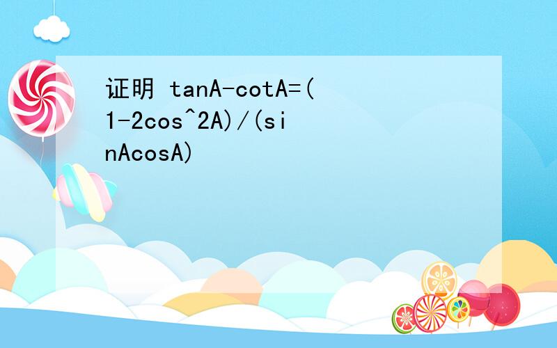 证明 tanA-cotA=(1-2cos^2A)/(sinAcosA)
