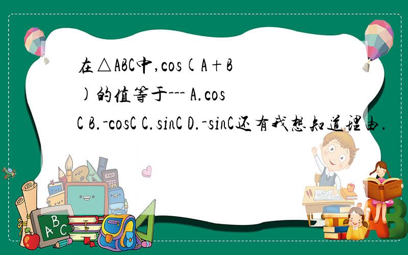 在△ABC中,cos(A+B)的值等于--- A.cosC B.-cosC C.sinC D.-sinC还有我想知道理由.