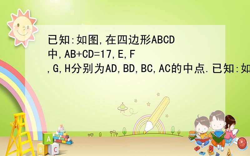 已知:如图,在四边形ABCD中,AB+CD=17,E,F,G,H分别为AD,BD,BC,AC的中点.已知:如图,在四边形ABCD中,AB＋CD＝17,E,F,G,H分别为AD,BD,BC,AC的中点.（1）求证：四边形EFGH是平行四边形（2）求四边形EFGH的周长