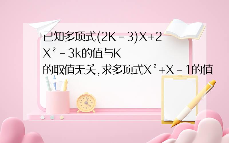 已知多项式(2K-3)X+2X²-3k的值与K的取值无关,求多项式X²+X-1的值