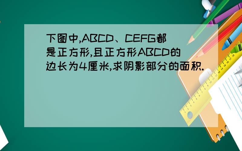 下图中,ABCD、CEFG都是正方形,且正方形ABCD的边长为4厘米,求阴影部分的面积.