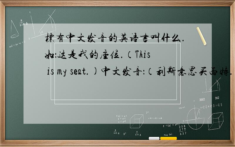 标有中文发音的英语书叫什么.如：这是我的座位.（This is my seat.)中文发音：（利斯意思买西特.）