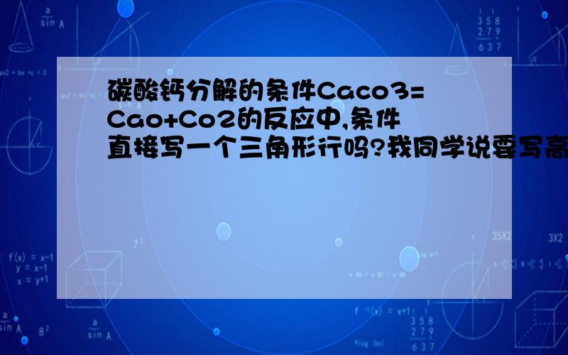 碳酸钙分解的条件Caco3=Cao+Co2的反应中,条件直接写一个三角形行吗?我同学说要写高温锻烧